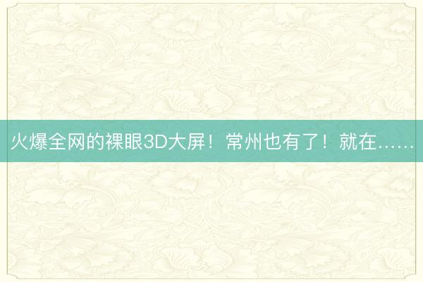 火爆全网的裸眼3D大屏！常州也有了！就在……