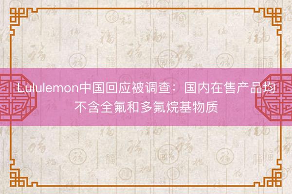 Lululemon中国回应被调查：国内在售产品均不含全氟和多氟烷基物质