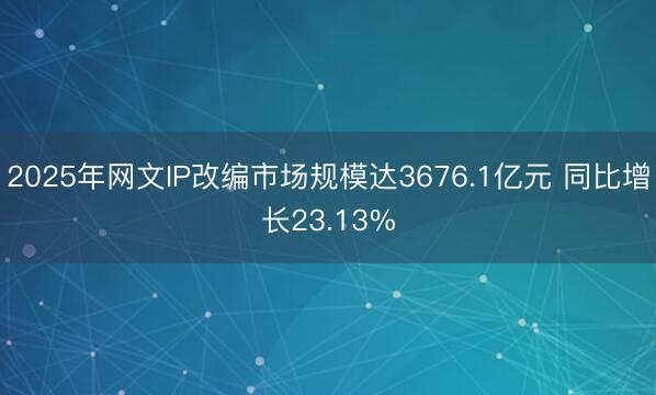 2025年网文IP改编市场规模达3676.1亿元 同比增长23.13%