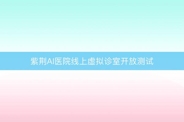 紫荆AI医院线上虚拟诊室开放测试