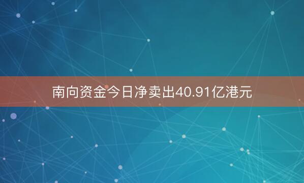 南向资金今日净卖出40.91亿港元