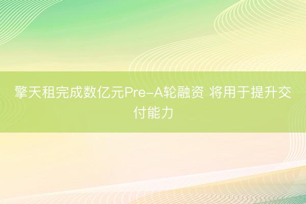 擎天租完成数亿元Pre-A轮融资 将用于提升交付能力