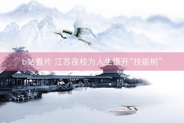 b站看片 江苏夜校为人生重开“技能树”