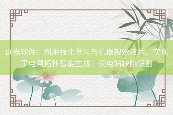 远光软件：利用强化学习与机器视觉技术，实现了电网拓扑智能生成、变电站缺陷识别