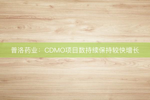 普洛药业：CDMO项目数持续保持较快增长