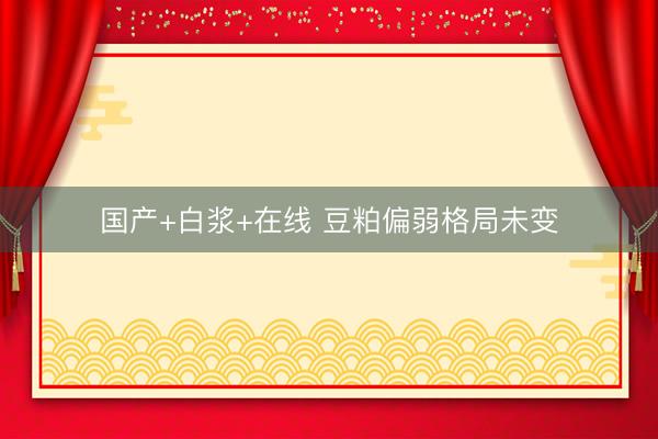 国产+白浆+在线 豆粕偏弱格局未变