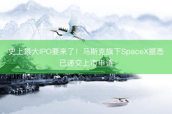 史上最大IPO要来了！马斯克旗下SpaceX据悉已递交上市申请