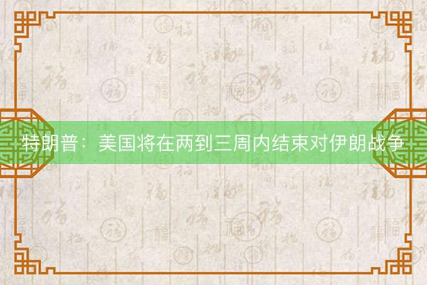特朗普：美国将在两到三周内结束对伊朗战争