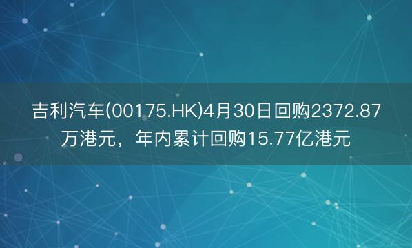 吉利汽车(00175.HK)4月30日回购2372.87万港元，年内累计回购15.77亿港元