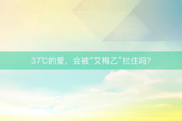 37℃的爱，会被“艾梅乙”拦住吗？