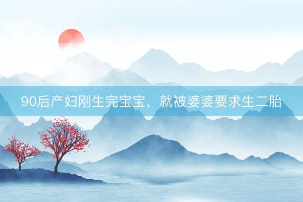 90后产妇刚生完宝宝，就被婆婆要求生二胎