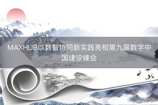 MAXHUB以数智协同新实践亮相第九届数字中国建设峰会