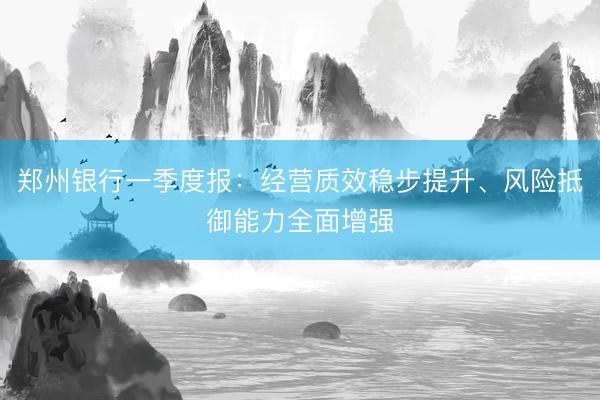 郑州银行一季度报：经营质效稳步提升、风险抵御能力全面增强