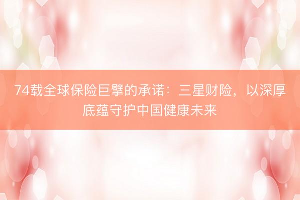 74载全球保险巨擘的承诺：三星财险，以深厚底蕴守护中国健康未来