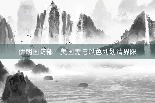 伊朗国防部：美国需与以色列划清界限