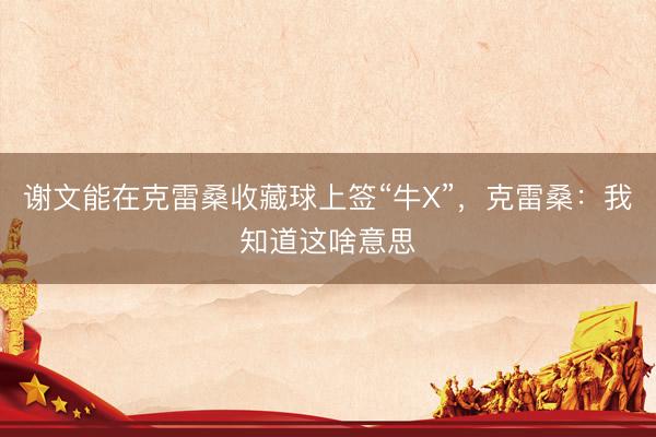 谢文能在克雷桑收藏球上签“牛X”，克雷桑：我知道这啥意思