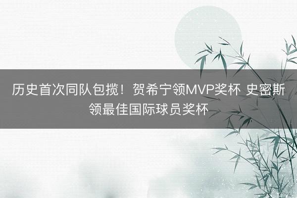 历史首次同队包揽！贺希宁领MVP奖杯 史密斯领最佳国际球员奖杯