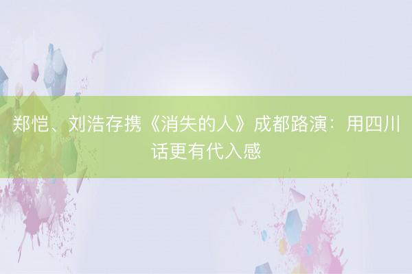 郑恺、刘浩存携《消失的人》成都路演：用四川话更有代入感