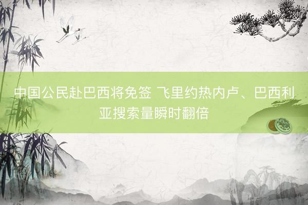 中国公民赴巴西将免签 飞里约热内卢、巴西利亚搜索量瞬时翻倍