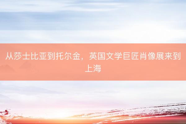从莎士比亚到托尔金，英国文学巨匠肖像展来到上海
