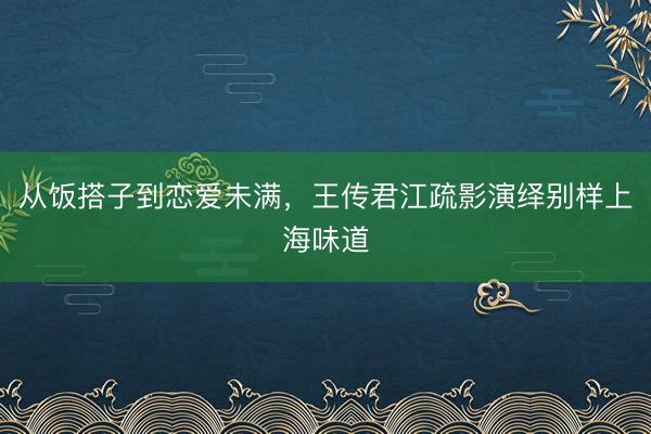 从饭搭子到恋爱未满,王传君江疏影演绎别样上海味道