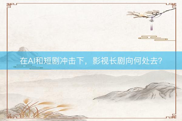 在AI和短剧冲击下，影视长剧向何处去？