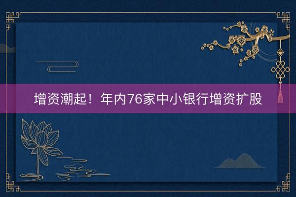 增资潮起！年内76家中小银行增资扩股