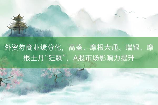 外资券商业绩分化，高盛、摩根大通、瑞银、摩根士丹“狂飙”，A股市场影响力提升