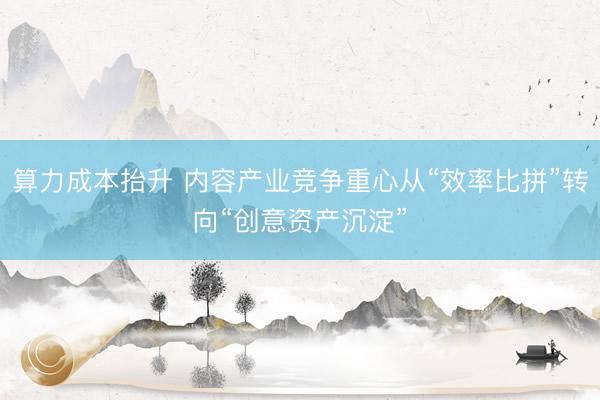 算力成本抬升 内容产业竞争重心从“效率比拼”转向“创意资产沉淀”