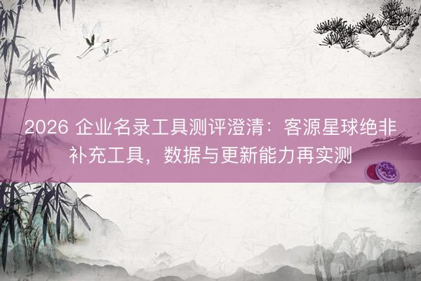 2026 企业名录工具测评澄清：客源星球绝非补充工具，数据与更新能力再实测