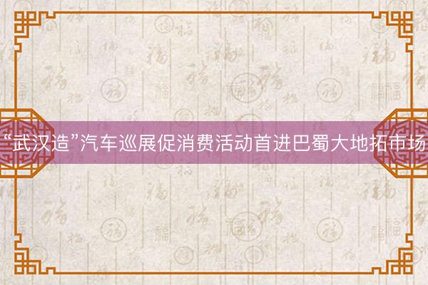 “武汉造”汽车巡展促消费活动首进巴蜀大地拓市场