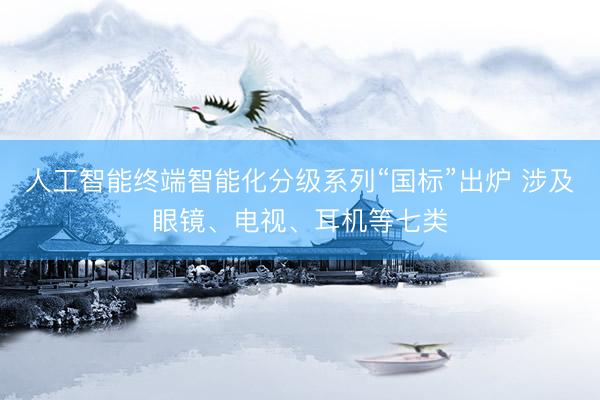 人工智能终端智能化分级系列“国标”出炉 涉及眼镜、电视、耳机等七类