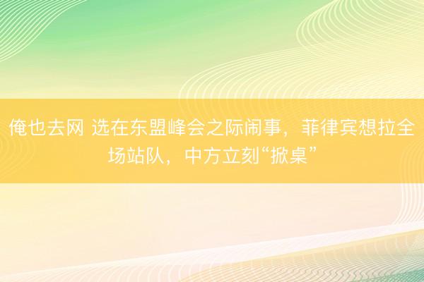 俺也去网 选在东盟峰会之际闹事，菲律宾想拉全场站队，中方立刻“掀桌”