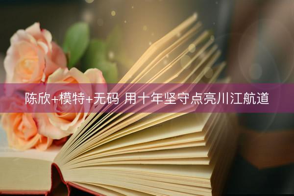 陈欣+模特+无码 用十年坚守点亮川江航道