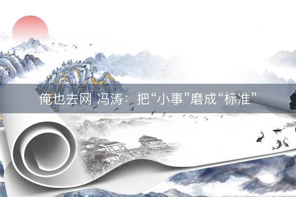 俺也去网 冯涛：把“小事”磨成“标准”