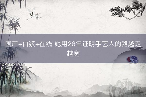 国产+白浆+在线 她用26年证明手艺人的路越走越宽