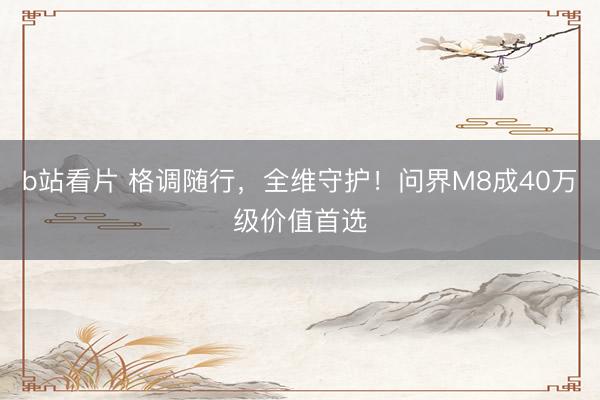 b站看片 格调随行，全维守护！问界M8成40万级价值首选