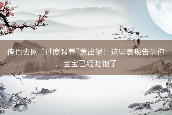 俺也去网 “过度喂养”惹出祸！这些表现告诉你，宝宝已经吃饱了