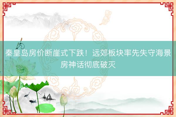 秦皇岛房价断崖式下跌！远郊板块率先失守海景房神话彻底破灭