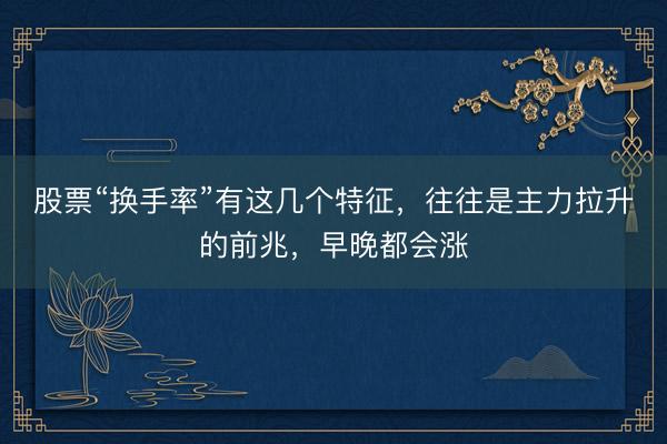 股票“换手率”有这几个特征，往往是主力拉升的前兆，早晚都会涨