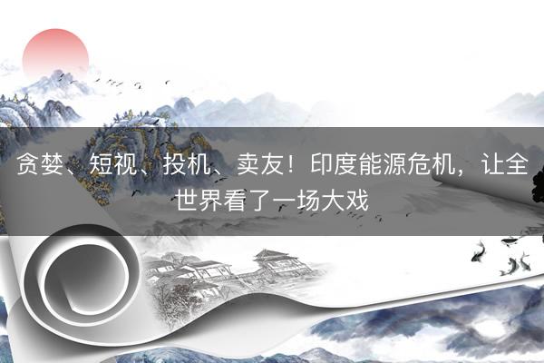 贪婪、短视、投机、卖友！印度能源危机，让全世界看了一场大戏