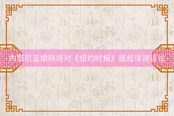 内塔尼亚胡称将对《纽约时报》提起诽谤诉讼