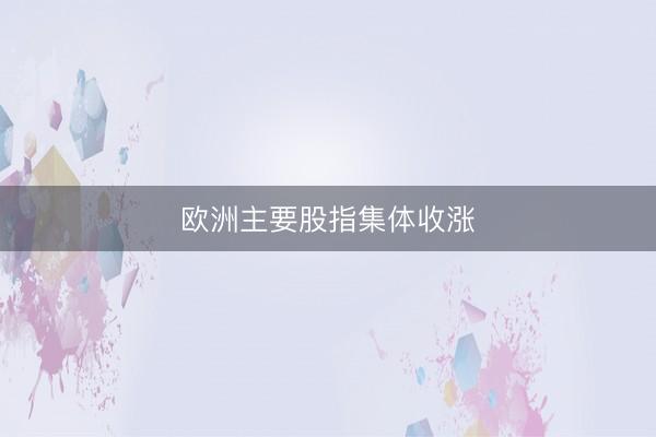 欧洲主要股指集体收涨