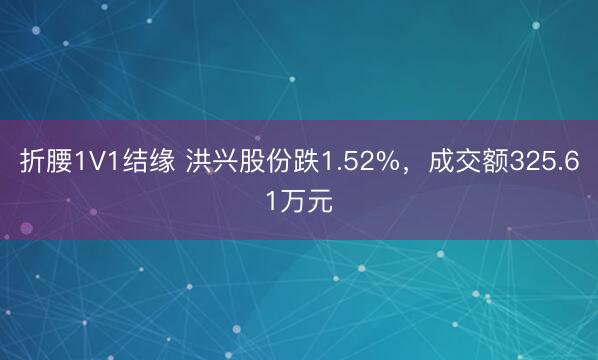 折腰1V1结缘 洪兴股份跌1.52%，成交额325.61万元