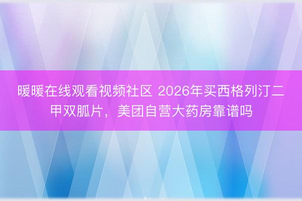 暖暖在线观看视频社区 2026年买西格列汀二甲双胍片，美团自营大药房靠谱吗