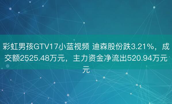 彩虹男孩GTV17小蓝视频 迪森股份跌3.21%，成交额2525.48万元，主力资金净流出520.94万元