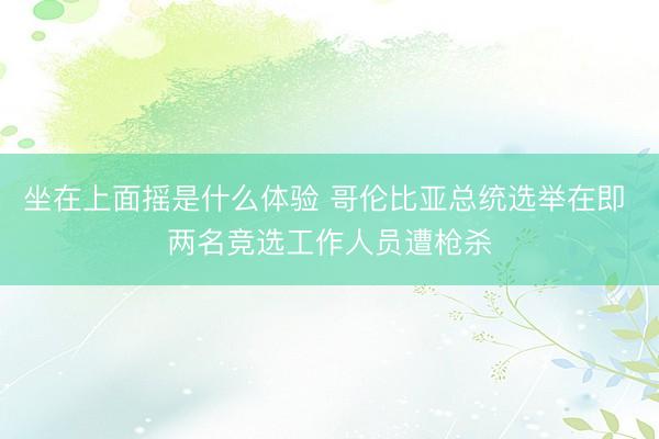 坐在上面摇是什么体验 哥伦比亚总统选举在即 两名竞选工作人员遭枪杀