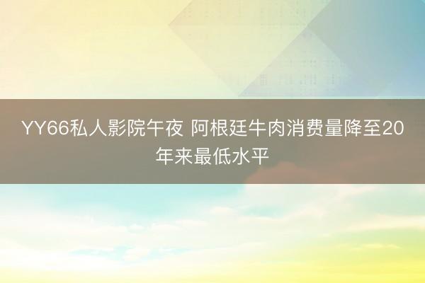 YY66私人影院午夜 阿根廷牛肉消费量降至20年来最低水平