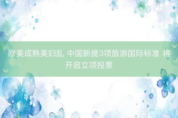 欧美成熟美妇乱 中国新提3项旅游国际标准 将开启立项投票