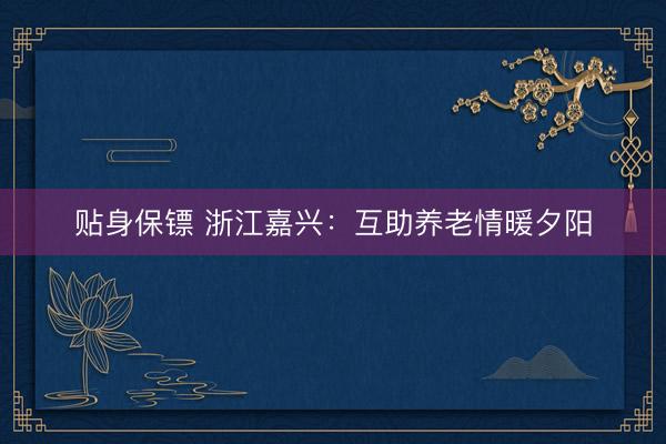 贴身保镖 浙江嘉兴：互助养老情暖夕阳
